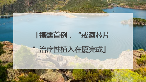 福建首例，“戒酒芯片”治疗性植入在厦完成
