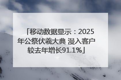 移动数据显示：2025年公祭伏羲大典 漫入客户较去年增长91.1%