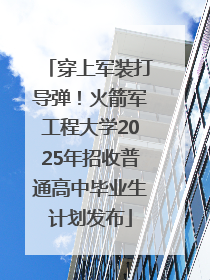 穿上军装打导弹！火箭军工程大学2025年招收普通高中毕业生计划发布