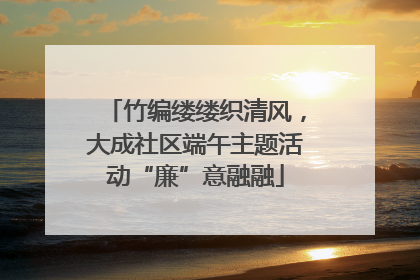 竹编缕缕织清风，大成社区端午主题活动“廉”意融融