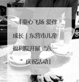 童心飞扬 爱伴成长｜东营市儿童福利院开展“六一”庆祝活动