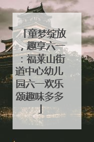 童梦绽放，趣享六一：福莱山街道中心幼儿园六一欢乐颂趣味多多