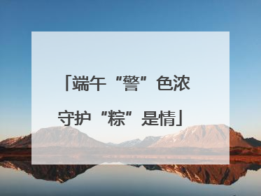 端午“警”色浓 守护“粽”是情