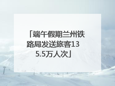 端午假期兰州铁路局发送旅客135.5万人次