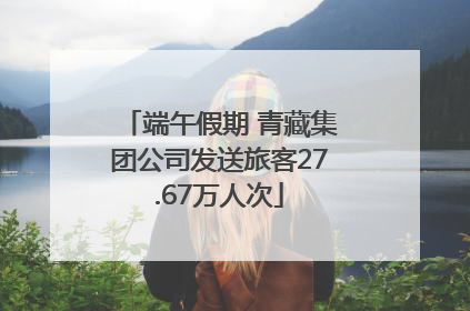端午假期 青藏集团公司发送旅客27.67万人次