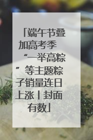 端午节叠加高考季 “一举高粽”等主题粽子销量连日上涨丨封面有数
