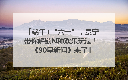 端午+“六一”，景宁带你解锁N种欢乐玩法！《90早新闻》来了