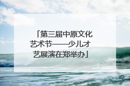 第三届中原文化艺术节——少儿才艺展演在郑举办