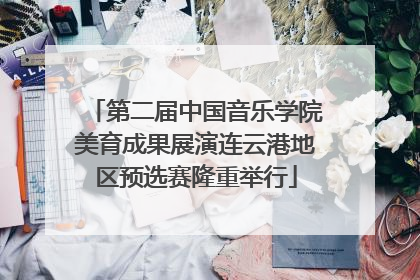 第二届中国音乐学院美育成果展演连云港地区预选赛隆重举行