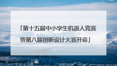 第十五届中小学生机器人竞赛暨第八届创新设计大赛开幕
