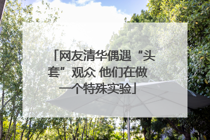 网友清华偶遇“头套”观众 他们在做一个特殊实验