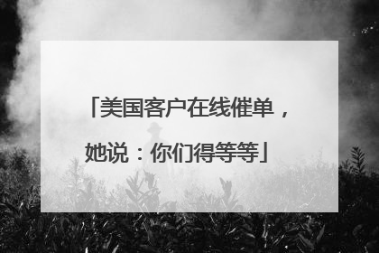 美国客户在线催单，她说：你们得等等