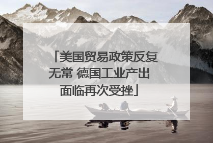 美国贸易政策反复无常 德国工业产出面临再次受挫