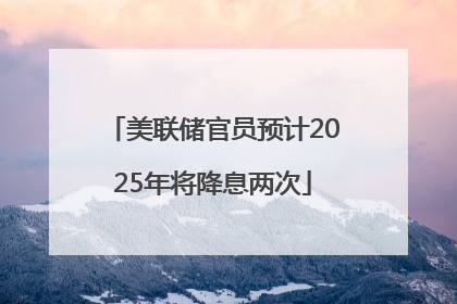美联储官员预计2025年将降息两次