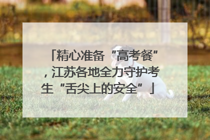 精心准备“高考餐”，江苏各地全力守护考生“舌尖上的安全”