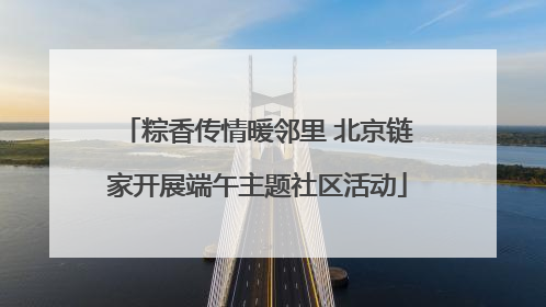粽香传情暖邻里 北京链家开展端午主题社区活动