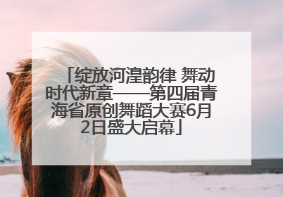 绽放河湟韵律 舞动时代新章——第四届青海省原创舞蹈大赛6月2日盛大启幕