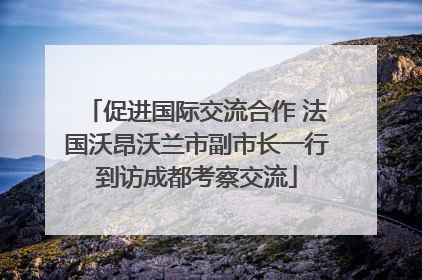 促进国际交流合作 法国沃昂沃兰市副市长一行到访成都考察交流