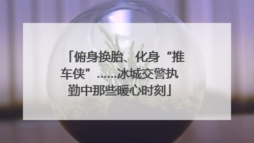 俯身换胎、化身“推车侠”……冰城交警执勤中那些暖心时刻
