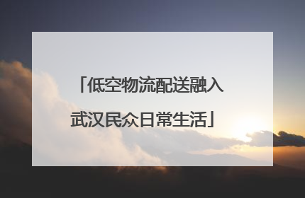 低空物流配送融入武汉民众日常生活