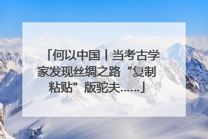 何以中国丨当考古学家发现丝绸之路“复制粘贴”版驼夫……