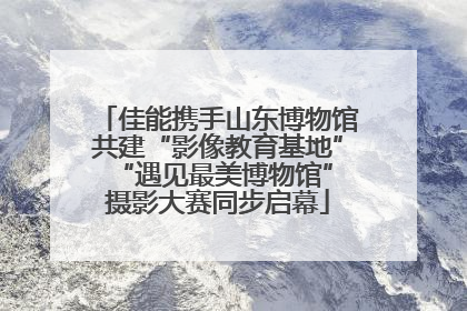 佳能携手山东博物馆共建“影像教育基地” “遇见最美博物馆”摄影大赛同步启幕