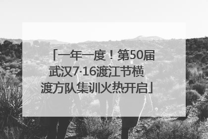 一年一度！第50届武汉7·16渡江节横渡方队集训火热开启