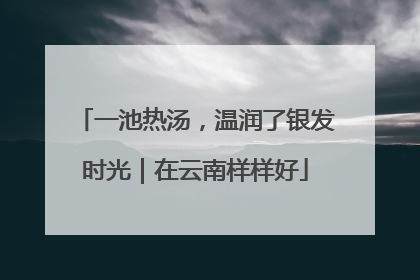 一池热汤，温润了银发时光｜在云南样样好