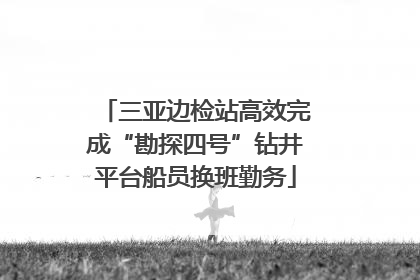 三亚边检站高效完成“勘探四号”钻井平台船员换班勤务