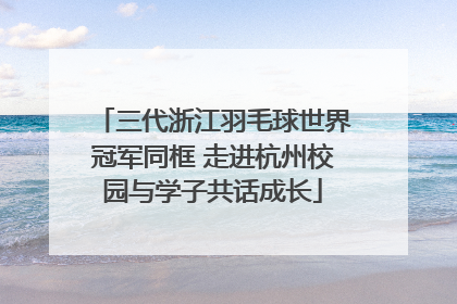 三代浙江羽毛球世界冠军同框 走进杭州校园与学子共话成长