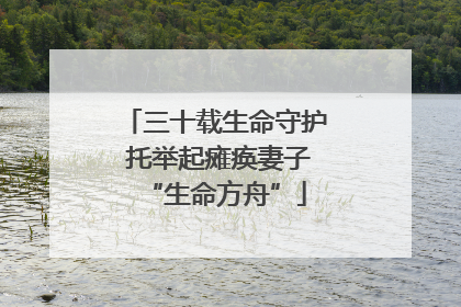 三十载生命守护 托举起瘫痪妻子“生命方舟”