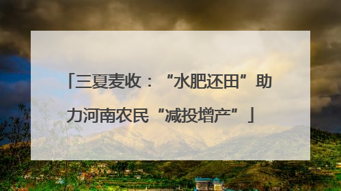 三夏麦收：“水肥还田”助力河南农民“减投增产”