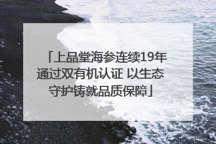 上品堂海参连续19年通过双有机认证 以生态守护铸就品质保障