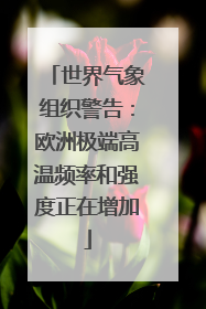 世界气象组织警告：欧洲极端高温频率和强度正在增加