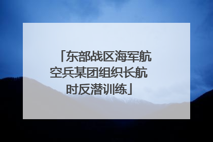 东部战区海军航空兵某团组织长航时反潜训练
