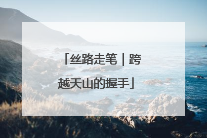 丝路走笔｜跨越天山的握手