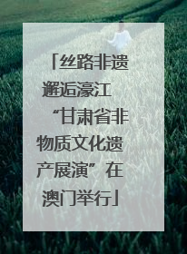 丝路非遗邂逅濠江 “甘肃省非物质文化遗产展演”在澳门举行