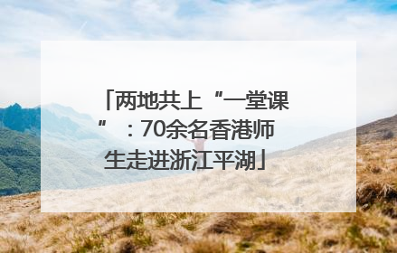 两地共上“一堂课”：70余名香港师生走进浙江平湖