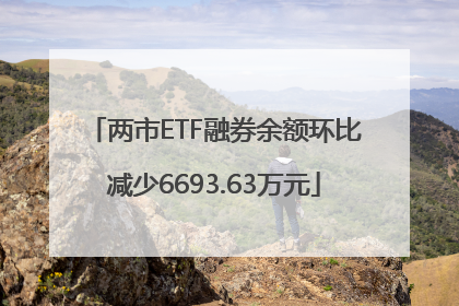 两市ETF融券余额环比减少6693.63万元