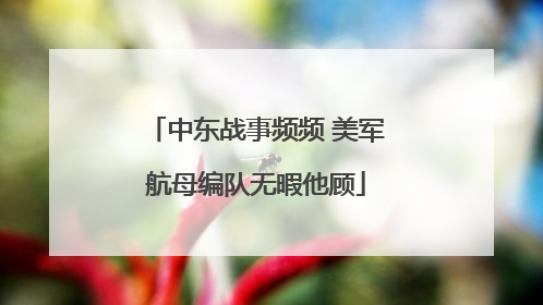 中东战事频频 美军航母编队无暇他顾