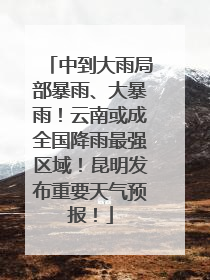 中到大雨局部暴雨、大暴雨！云南或成全国降雨最强区域！昆明发布重要天气预报！