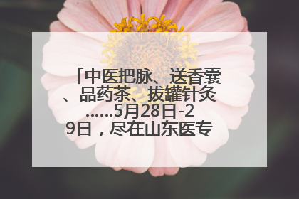 中医把脉、送香囊、品药茶、拔罐针灸……5月28日-29日，尽在山东医专附属医院中医夜市