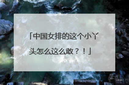 中国女排的这个小丫头怎么这么敢？！