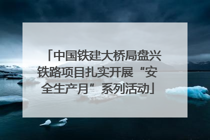 中国铁建大桥局盘兴铁路项目扎实开展“安全生产月”系列活动