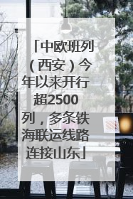 中欧班列（西安）今年以来开行超2500列，多条铁海联运线路连接山东