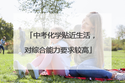 中考化学贴近生活，对综合能力要求较高