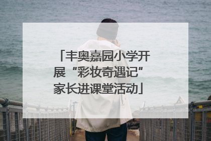 丰奥嘉园小学开展“彩妆奇遇记”家长进课堂活动