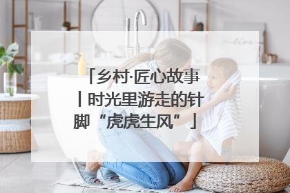 乡村·匠心故事丨时光里游走的针脚“虎虎生风”