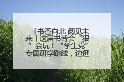 书香向北 阅见未来丨这届书博会“狠”会玩！“学生党”专属研学路线，边逛边学还能薅羊毛！