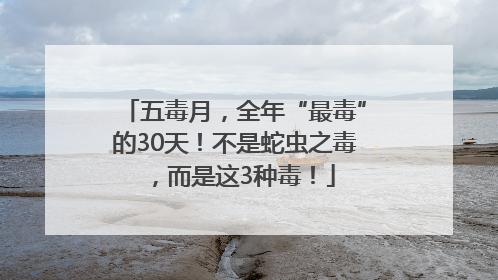 五毒月，全年“最毒”的30天！不是蛇虫之毒，而是这3种毒！